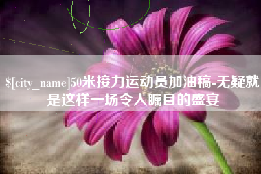 昭通50米接力运动员加油稿-无疑就是这样一场令人瞩目的盛宴