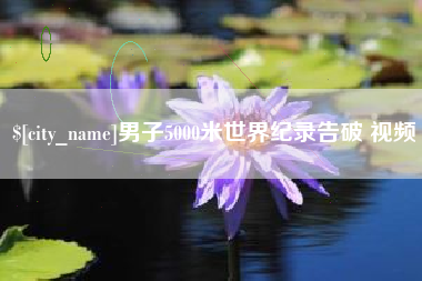 昭通男子5000米世界纪录告破 视频