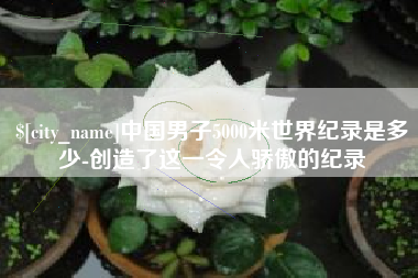 昭通中国男子5000米世界纪录是多少-创造了这一令人骄傲的纪录