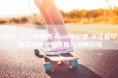 昭通中国男子5000米记录-见证着中国田径事业的发展与拼搏历程