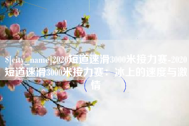 昭通2020短道速滑3000米接力赛-2020短道速滑3000米接力赛：冰上的速度与激情