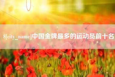 昭通中国金牌最多的运动员前十名