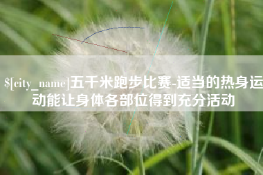 昭通五千米跑步比赛-适当的热身运动能让身体各部位得到充分活动