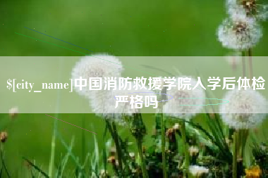 昭通中国消防救援学院入学后体检严格吗
