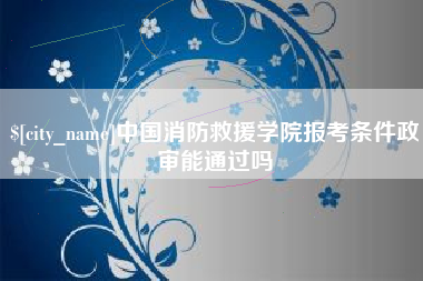 昭通中国消防救援学院报考条件政审能通过吗