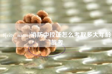 昭通消防中控证怎么考取多大年龄能考